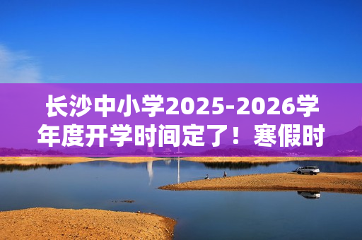长沙中小学2025-2026学年度开学时间定了！寒假时间也定了！