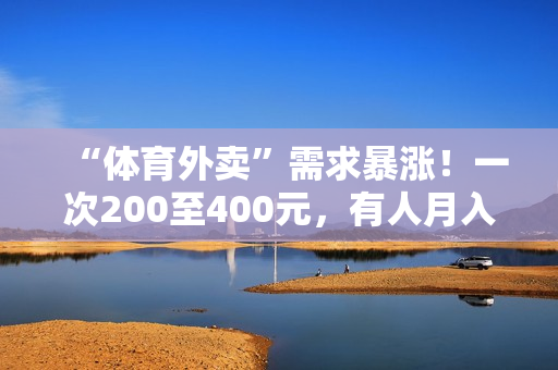 “体育外卖”需求暴涨！一次200至400元，有人月入超2万