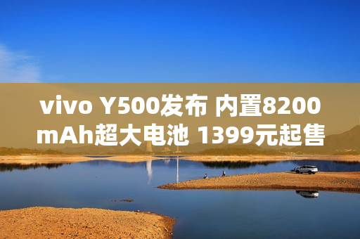 vivo Y500发布 内置8200mAh超大电池 1399元起售 vivo Y500发布 内置8200mAh超大电池 1399元起售