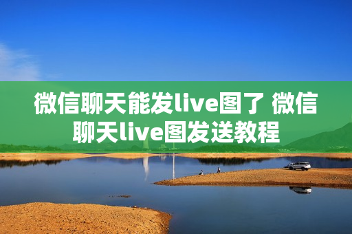 微信聊天能发live图了 微信聊天live图发送教程