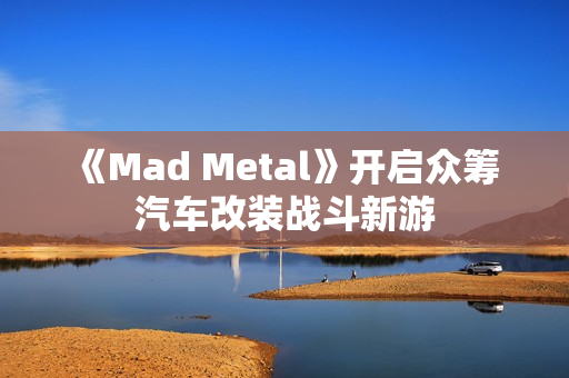 《Mad Metal》开启众筹 汽车改装战斗新游