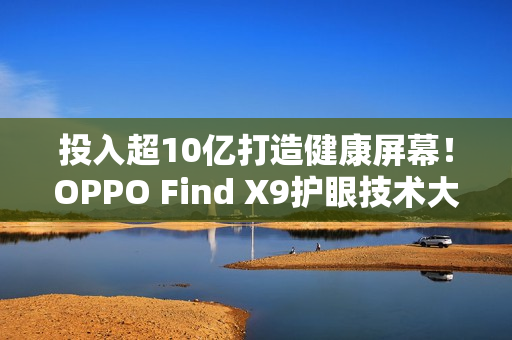 投入超10亿打造健康屏幕！OPPO Find X9护眼技术大升级