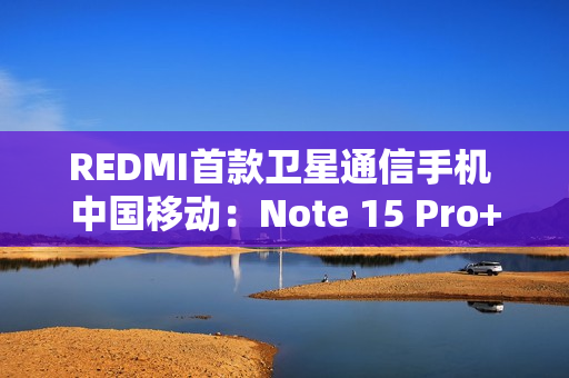 REDMI首款卫星通信手机 中国移动：Note 15 Pro+首次搭载自研北斗芯片