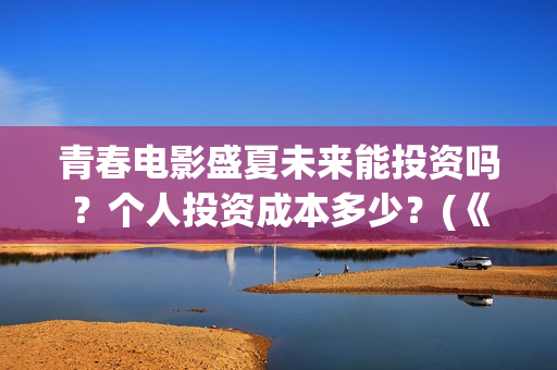 青春电影盛夏未来能投资吗？个人投资成本多少？(《盛夏未来》电影)