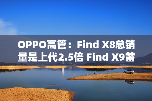 OPPO高管：Find X8总销量是上代2.5倍 Find X9蓄势待发