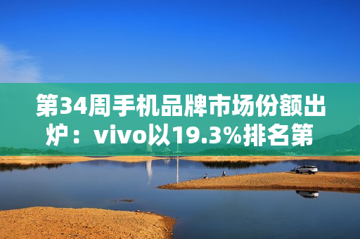 第34周手机品牌市场份额出炉：vivo以19.3%排名第一