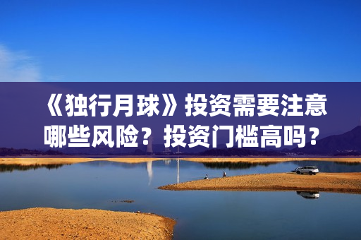 《独行月球》投资需要注意哪些风险？投资门槛高吗？(独行月球投资)