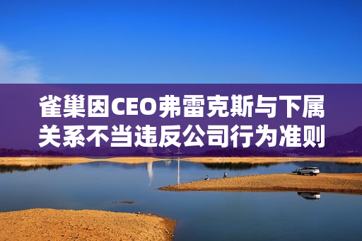 雀巢因CEO弗雷克斯与下属关系不当违反公司行为准则将其解雇