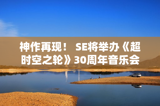 神作再现！ SE将举办《超时空之轮》30周年音乐会