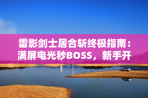 雷影剑士居合斩终极指南：满屏电光秒BOSS，新手开荒首选