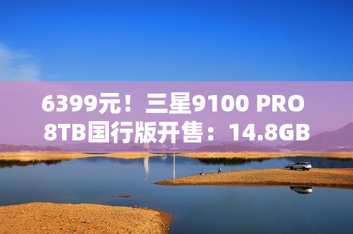 6399元！三星9100 PRO 8TB国行版开售：14.8GB/s全球最快消费级SSD