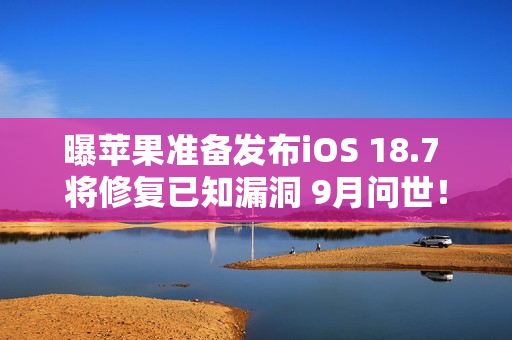 曝苹果准备发布iOS 18.7 将修复已知漏洞 9月问世! 曝苹果准备发布iOS 18.7 将修复已知漏洞 9月问世!
