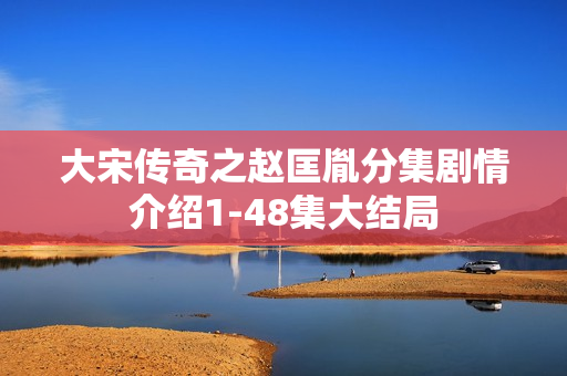 大宋传奇之赵匡胤分集剧情介绍1-48集大结局