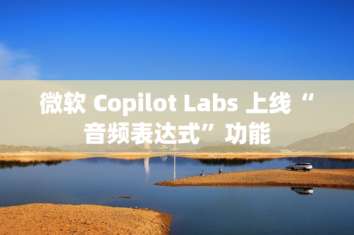 微软 Copilot Labs 上线“音频表达式”功能