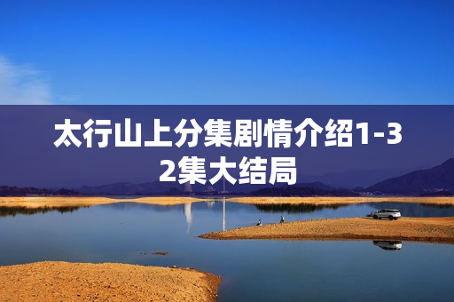 太行山上分集剧情介绍1-32集大结局 太行山上分集剧情介绍1-32集大结局