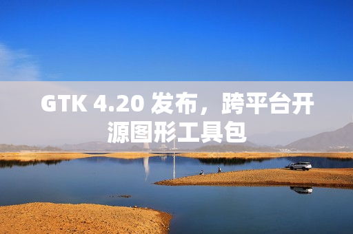 GTK 4.20 发布，跨平台开源图形工具包
