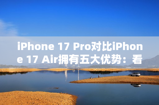 iPhone 17 Pro对比iPhone 17 Air拥有五大优势:看完就知道买哪款了 iPhone 17 Pro对比iPhone 17 Air拥有五大优势:看完就知道买哪款了