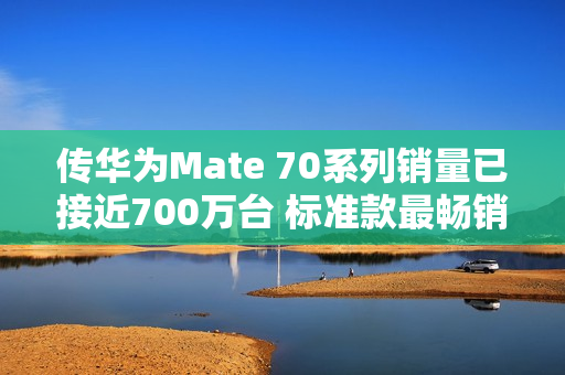 传华为Mate 70系列销量已接近700万台 标准款最畅销