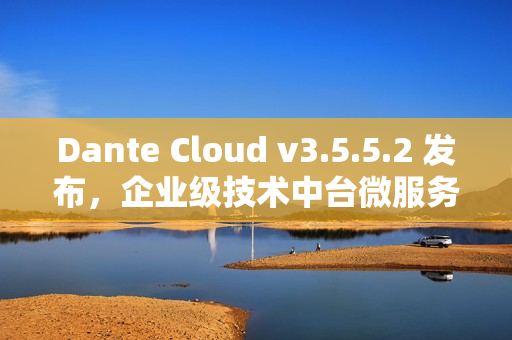 Dante Cloud v3.5.5.2 发布，企业级技术中台微服务架构