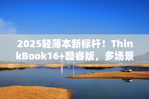 2025轻薄本新标杆！ThinkBook16+酷睿版，多场景需求一次满足