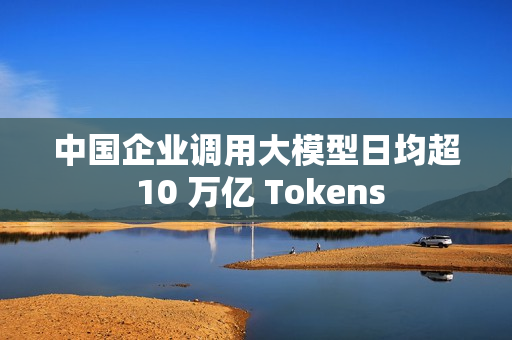 中国企业调用大模型日均超 10 万亿 Tokens