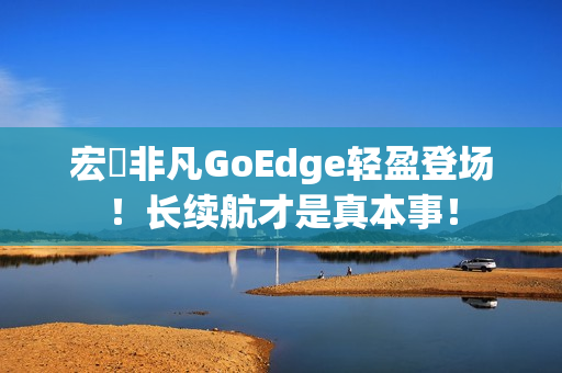 宏碁非凡GoEdge轻盈登场！长续航才是真本事！