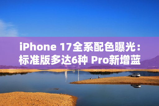 iPhone 17全系配色曝光：标准版多达6种 Pro新增蓝、橙