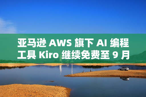 亚马逊 AWS 旗下 AI 编程工具 Kiro 继续免费至 9 月 15 日