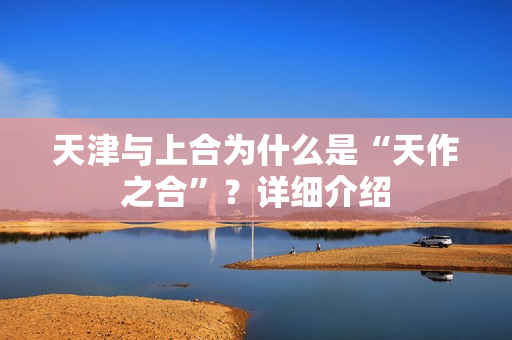 天津与上合为什么是“天作之合”?详细介绍 天津与上合为什么是“天作之合”?详细介绍