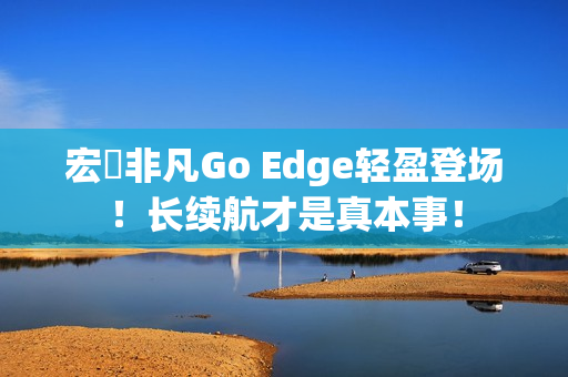 宏碁非凡Go Edge轻盈登场！长续航才是真本事！