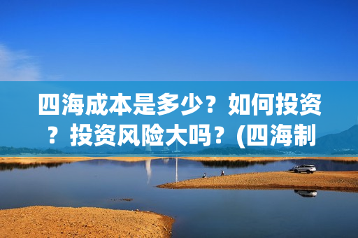 四海成本是多少？如何投资？投资风险大吗？(四海制作成本)