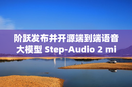 阶跃发布并开源端到端语音大模型 Step-Audio 2 mini