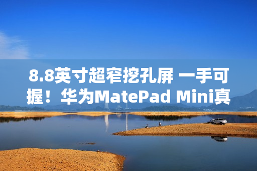 8.8英寸超窄挖孔屏 一手可握!华为MatePad Mini真机亮相:全系支持插卡 8.8英寸超窄挖孔屏 一手可握!华为MatePad Mini真机亮相:全系支持插卡