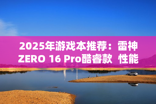 2025年游戏本推荐：雷神ZERO 16 Pro酷睿款  性能王者登场