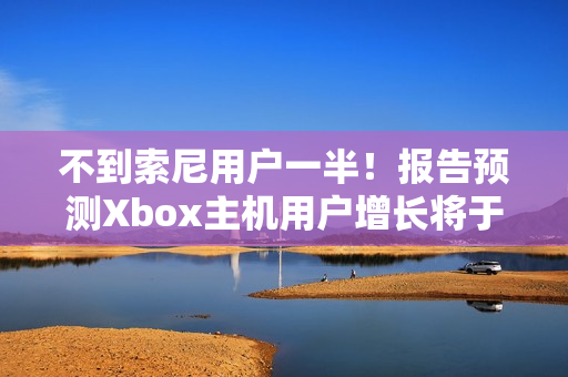 不到索尼用户一半!报告预测Xbox主机用户增长将于26年停止 不到索尼用户一半!报告预测Xbox主机用户增长将于26年停止