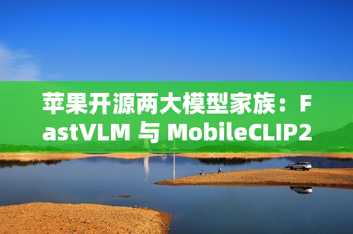 苹果开源两大模型家族：FastVLM 与 MobileCLIP2