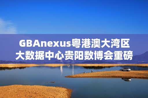 GBAnexus粤港澳大湾区大数据中心贵阳数博会重磅发布