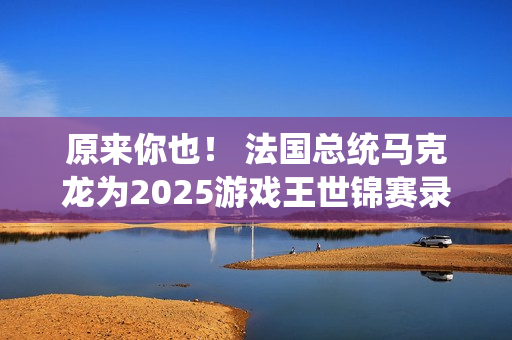 原来你也! 法国总统马克龙为2025游戏王世锦赛录制祝贺视频 原来你也! 法国总统马克龙为2025游戏王世锦赛录制祝贺视频