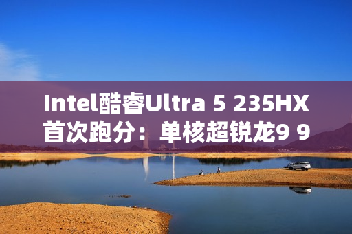Intel酷睿Ultra 5 235HX首次跑分:单核超锐龙9 9955HX3D! Intel酷睿Ultra 5 235HX首次跑分:单核超锐龙9 9955HX3D!