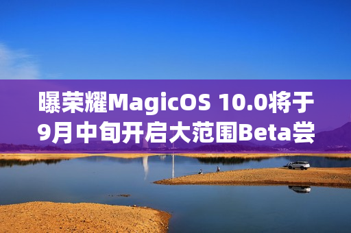 曝荣耀MagicOS 10.0将于9月中旬开启大范围Beta尝鲜