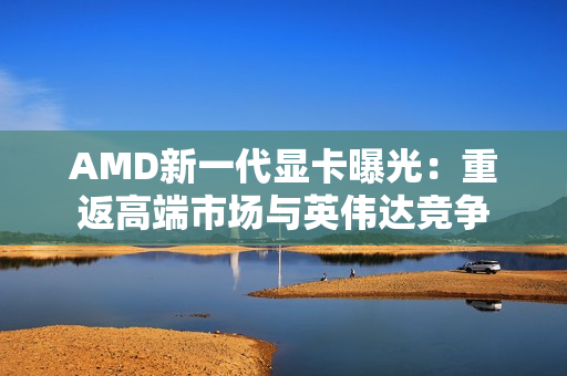 AMD新一代显卡曝光:重返高端市场与英伟达竞争 AMD新一代显卡曝光:重返高端市场与英伟达竞争
