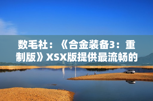 数毛社:《合金装备3:重制版》XSX版提供最流畅的体验! 数毛社:《合金装备3:重制版》XSX版提供最流畅的体验!