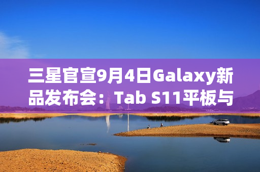 三星官宣9月4日Galaxy新品发布会：Tab S11平板与S25 FE手机同台亮相