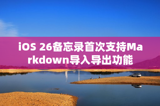 iOS 26备忘录首次支持Markdown导入导出功能