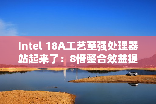 Intel 18A工艺至强处理器站起来了：8倍整合效益提升