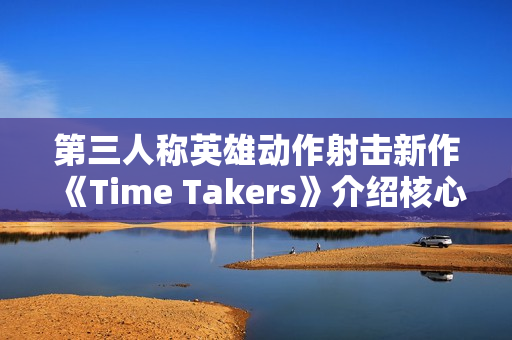 第三人称英雄动作射击新作《Time Takers》介绍核心特色