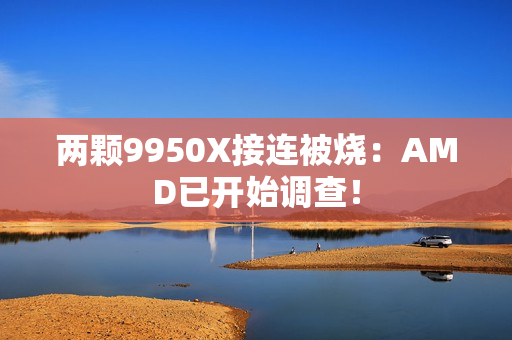 两颗9950X接连被烧：AMD已开始调查！