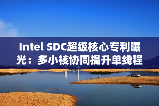 Intel SDC超级核心专利曝光：多小核协同提升单线程性能！