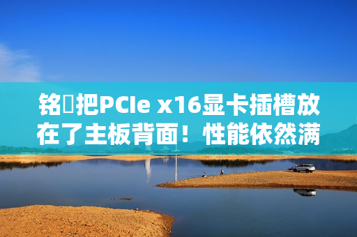 铭瑄把PCIe x16显卡插槽放在了主板背面！性能依然满血