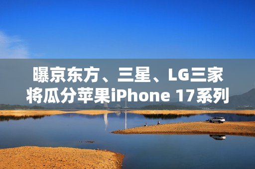 曝京东方、三星、LG三家将瓜分苹果iPhone 17系列屏幕订单